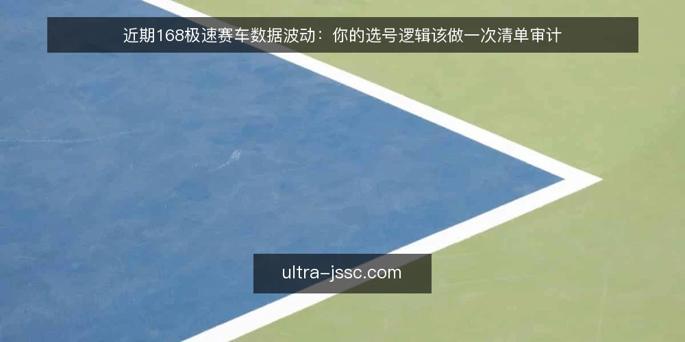近期168极速赛车数据波动:你的选号逻辑该做一次清单审计 — 为什么现在要审计 配图