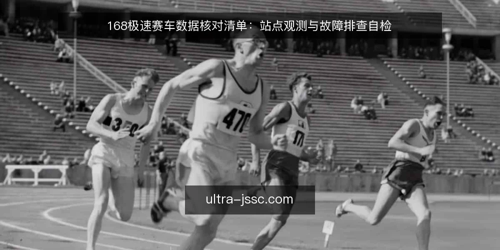 168极速赛车数据核对清单:站点观测与故障排查自检 — 现场信号:哪些异常值得警惕 配图