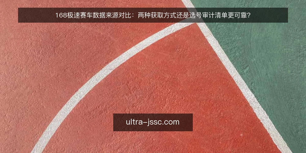 168极速赛车数据来源对比:两种获取方式还是选号审计清单更可靠? — 为什么现在需要一次选号流程审计 配图