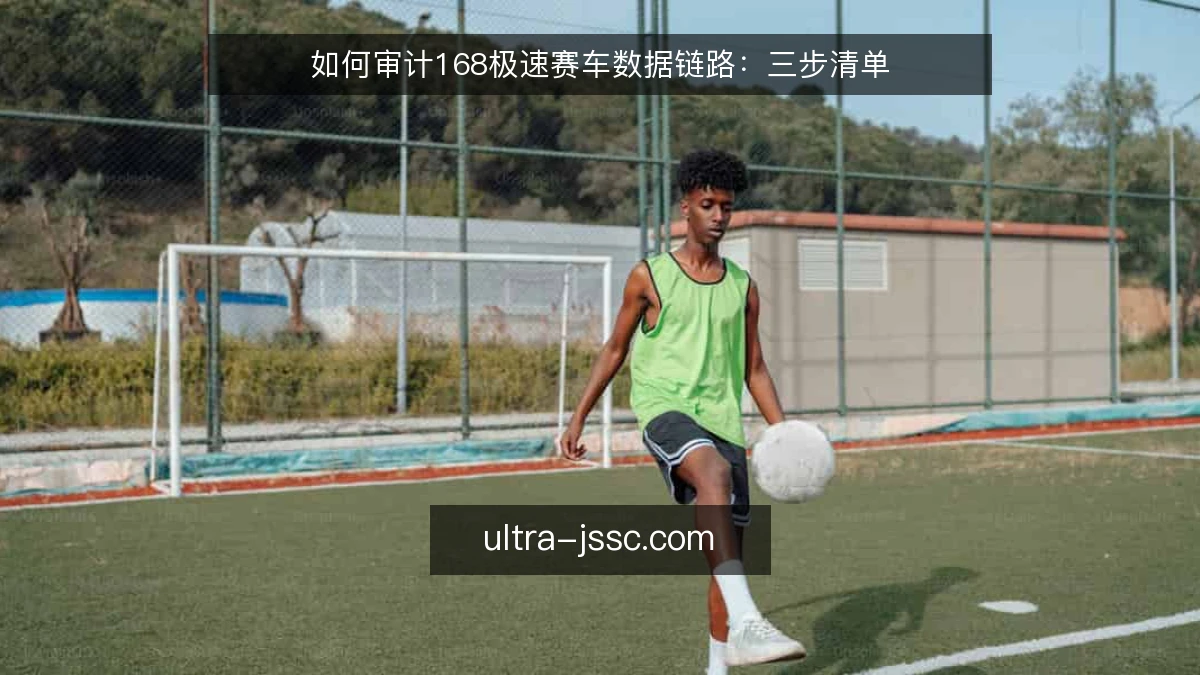 如何审计168极速赛车数据链路:三步清单