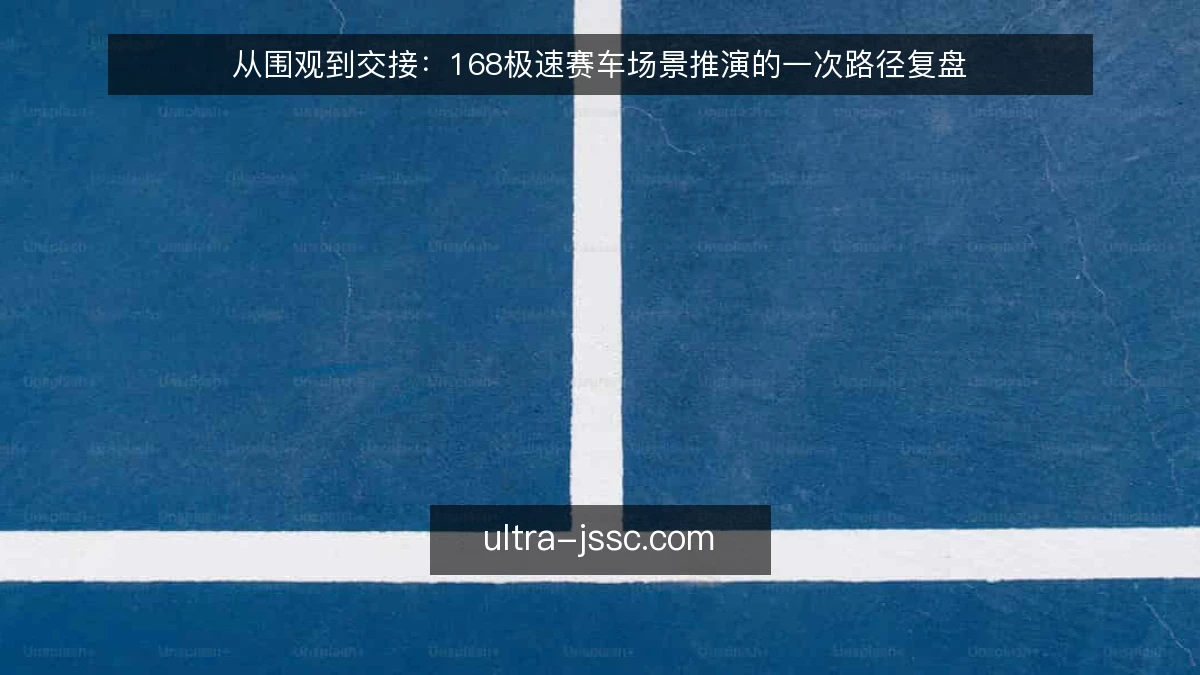 从围观到交接:168极速赛车场景推演的一次路径复盘
