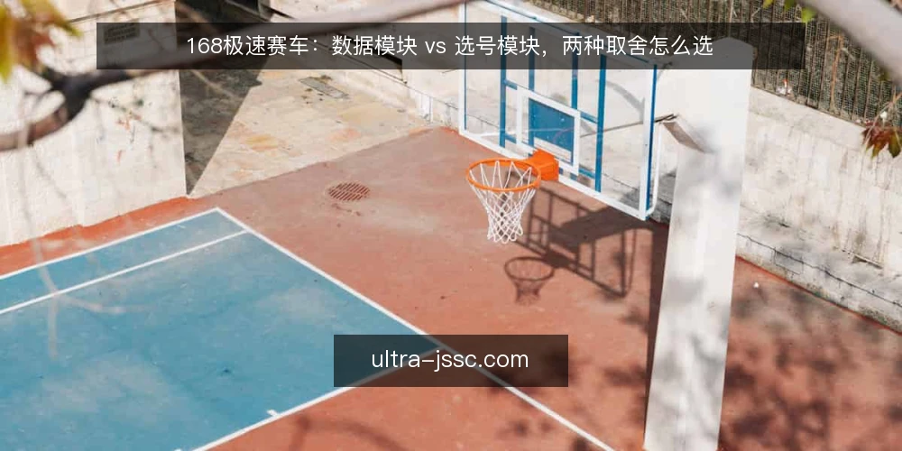 168极速赛车：数据模块 vs 选号模块，两种取舍怎么选 — 先定评估标准：对比前要问清的几件事 配图